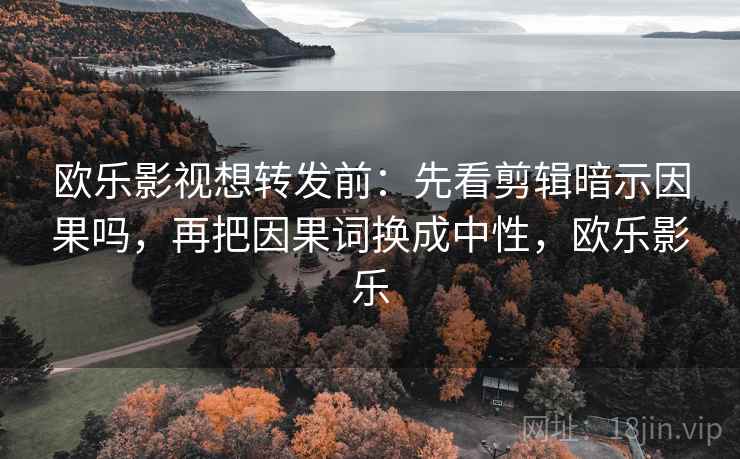 欧乐影视想转发前:先看剪辑暗示因果吗,再把因果词换成中性,欧乐影乐 欧乐影视想转发前:先看剪辑暗示因果吗,再把因果词换成中性,欧乐影乐