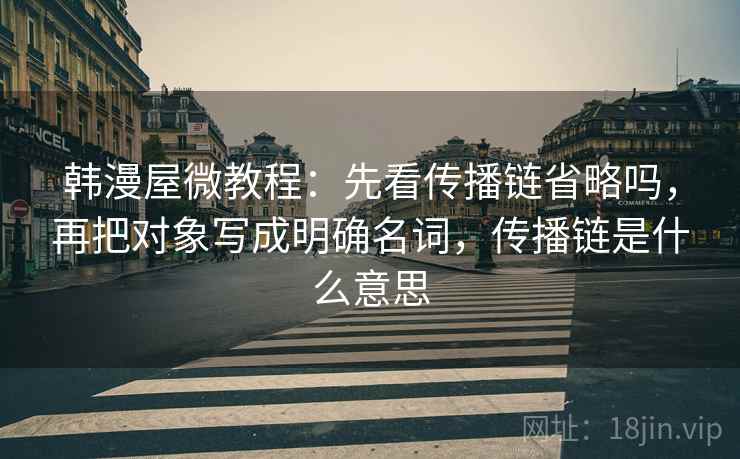 韩漫屋微教程：先看传播链省略吗，再把对象写成明确名词，传播链是什么意思
