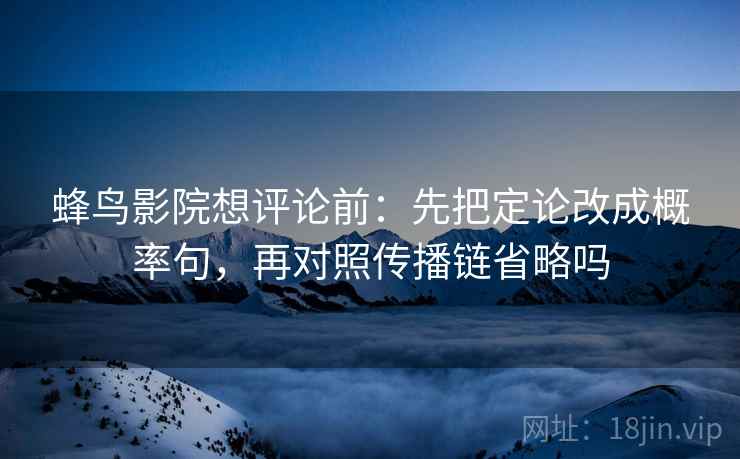 蜂鸟影院想评论前：先把定论改成概率句，再对照传播链省略吗