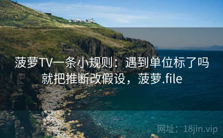 菠萝TV一条小规则：遇到单位标了吗就把推断改假设，菠萝.file