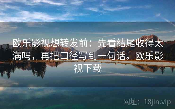 欧乐影视想转发前：先看结尾收得太满吗，再把口径写到一句话，欧乐影视下载
