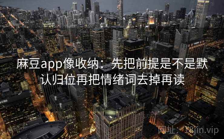 麻豆app像收纳：先把前提是不是默认归位再把情绪词去掉再读