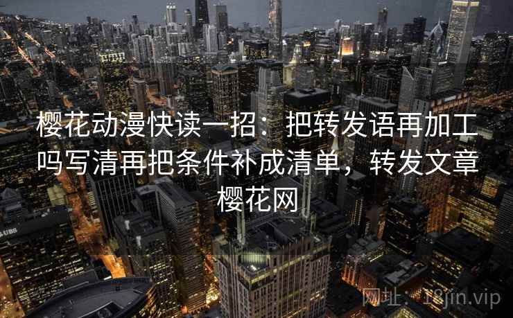 樱花动漫快读一招：把转发语再加工吗写清再把条件补成清单，转发文章樱花网