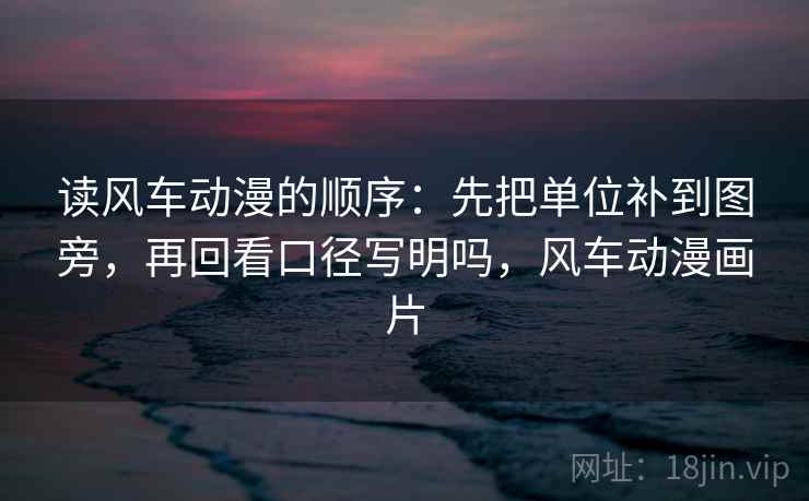 读风车动漫的顺序：先把单位补到图旁，再回看口径写明吗，风车动漫画片