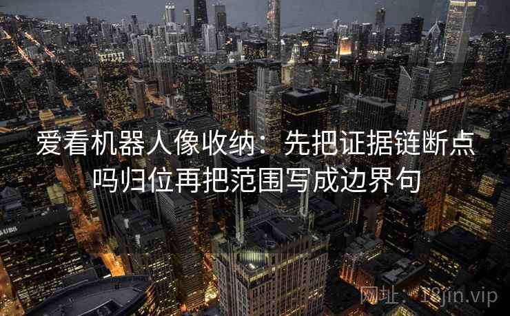 爱看机器人像收纳：先把证据链断点吗归位再把范围写成边界句