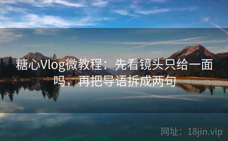 糖心Vlog微教程：先看镜头只给一面吗，再把导语拆成两句