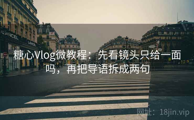 糖心Vlog微教程：先看镜头只给一面吗，再把导语拆成两句