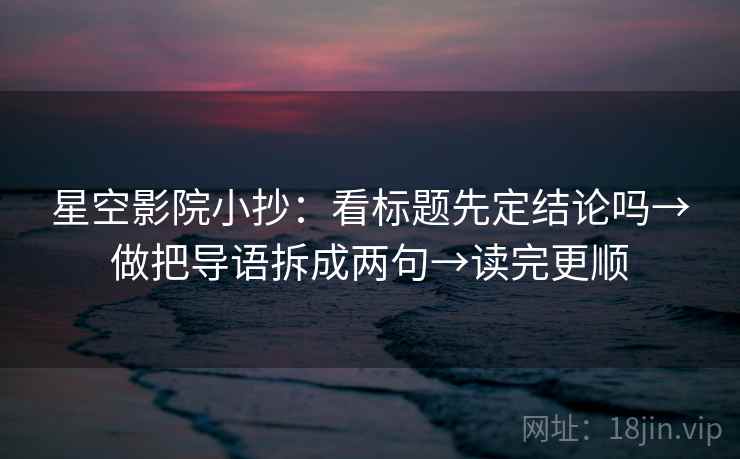 星空影院小抄：看标题先定结论吗→做把导语拆成两句→读完更顺