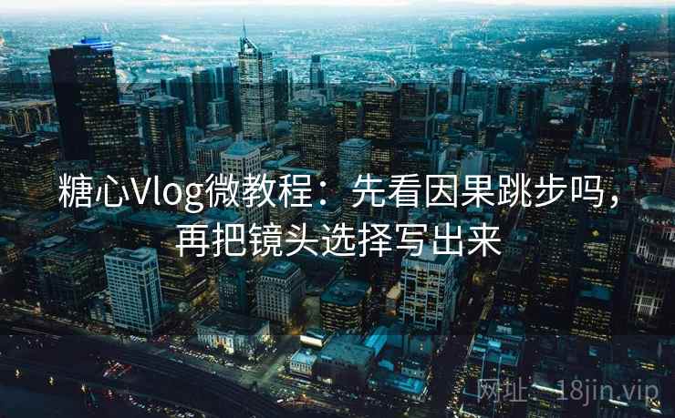 糖心Vlog微教程：先看因果跳步吗，再把镜头选择写出来