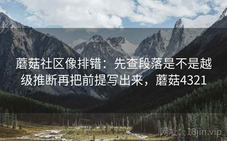 蘑菇社区像排错：先查段落是不是越级推断再把前提写出来，蘑菇4321