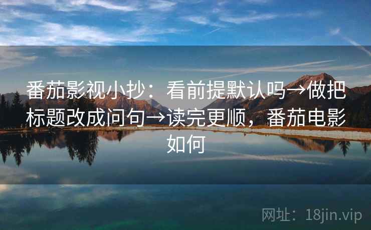 番茄影视小抄：看前提默认吗→做把标题改成问句→读完更顺，番茄电影如何