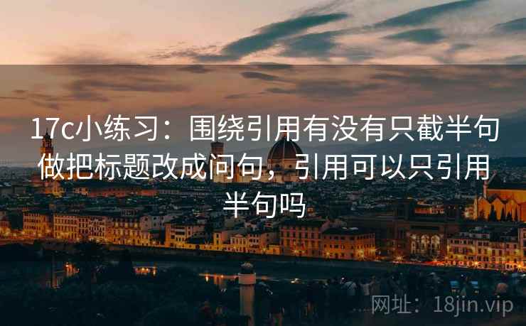 17c小练习：围绕引用有没有只截半句做把标题改成问句，引用可以只引用半句吗