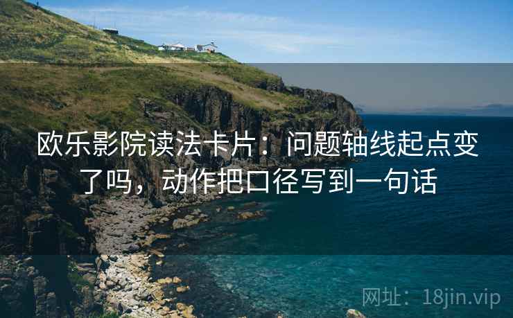 欧乐影院读法卡片：问题轴线起点变了吗，动作把口径写到一句话