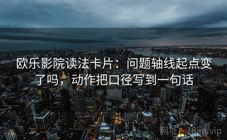 欧乐影院读法卡片：问题轴线起点变了吗，动作把口径写到一句话
