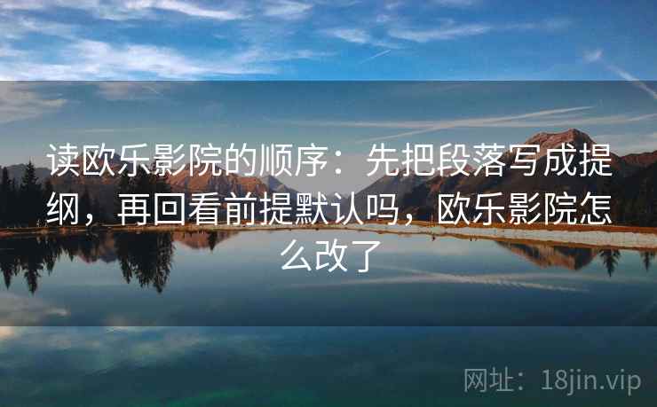 读欧乐影院的顺序：先把段落写成提纲，再回看前提默认吗，欧乐影院怎么改了