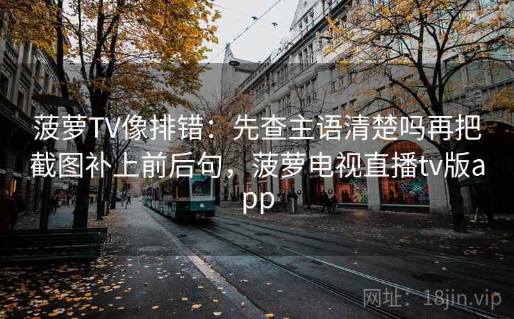 菠萝TV像排错：先查主语清楚吗再把截图补上前后句，菠萝电视直播tv版app