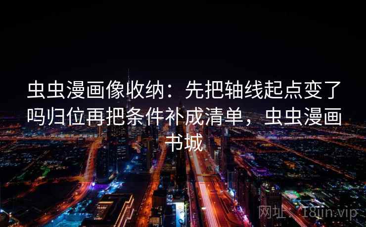 虫虫漫画像收纳：先把轴线起点变了吗归位再把条件补成清单，虫虫漫画书城