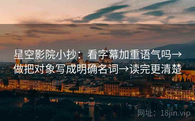 星空影院小抄：看字幕加重语气吗→做把对象写成明确名词→读完更清楚