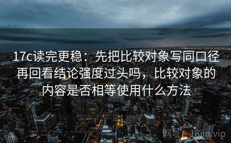 17c读完更稳：先把比较对象写同口径再回看结论强度过头吗，比较对象的内容是否相等使用什么方法
