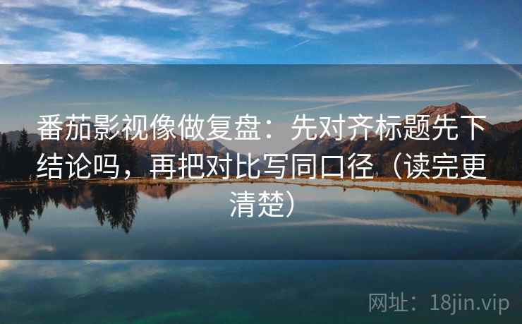 番茄影视像做复盘：先对齐标题先下结论吗，再把对比写同口径（读完更清楚）