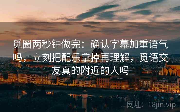 觅圈两秒钟做完：确认字幕加重语气吗，立刻把配乐拿掉再理解，觅语交友真的附近的人吗