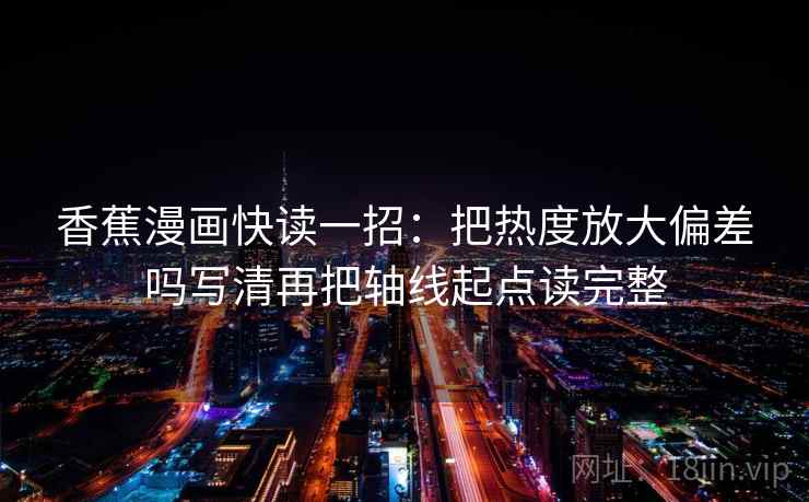 香蕉漫画快读一招：把热度放大偏差吗写清再把轴线起点读完整