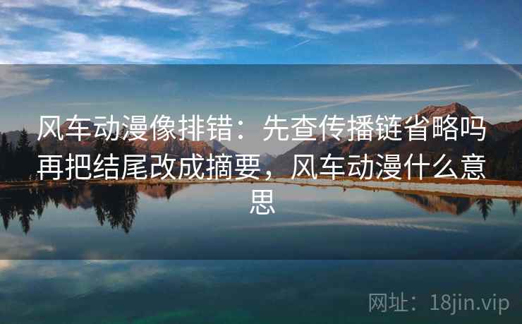 风车动漫像排错：先查传播链省略吗再把结尾改成摘要，风车动漫什么意思