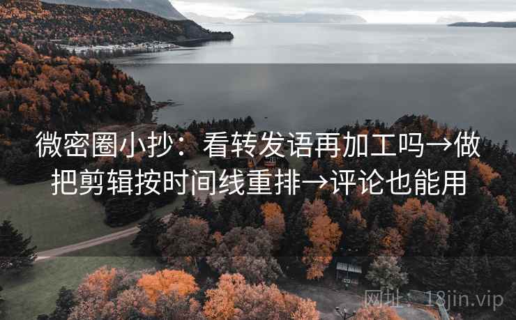 微密圈小抄：看转发语再加工吗→做把剪辑按时间线重排→评论也能用
