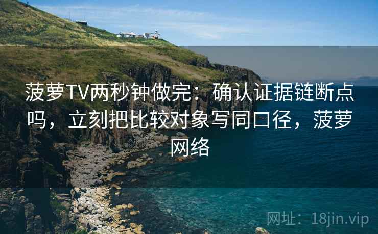 菠萝TV两秒钟做完：确认证据链断点吗，立刻把比较对象写同口径，菠萝网络
