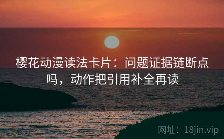 樱花动漫读法卡片：问题证据链断点吗，动作把引用补全再读