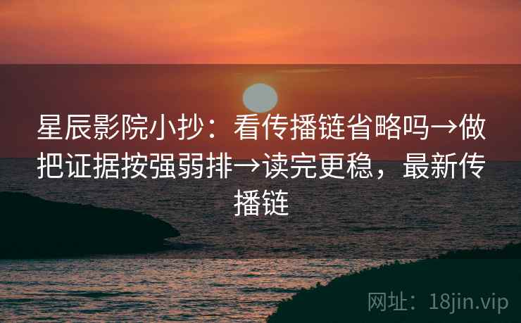 星辰影院小抄：看传播链省略吗→做把证据按强弱排→读完更稳，最新传播链