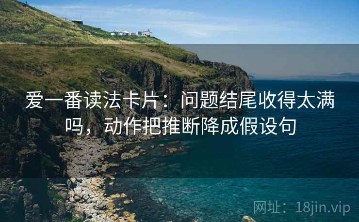 爱一番读法卡片：问题结尾收得太满吗，动作把推断降成假设句