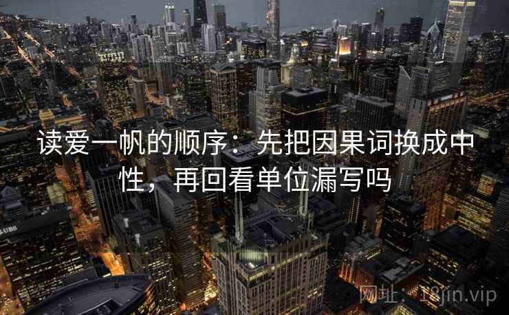 读爱一帆的顺序：先把因果词换成中性，再回看单位漏写吗