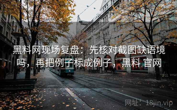 黑料网现场复盘：先核对截图缺语境吗，再把例子标成例子，黑料 官网