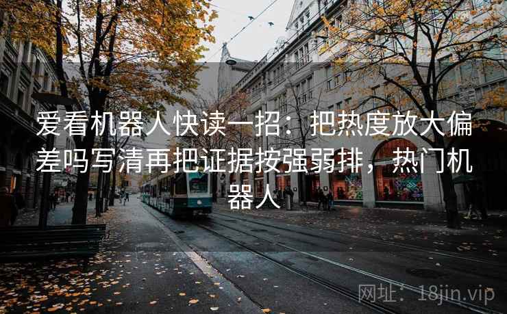 爱看机器人快读一招：把热度放大偏差吗写清再把证据按强弱排，热门机器人
