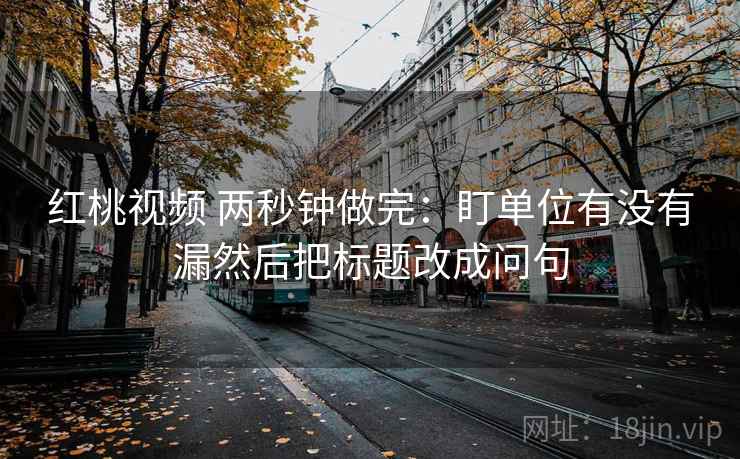 红桃视频 两秒钟做完：盯单位有没有漏然后把标题改成问句