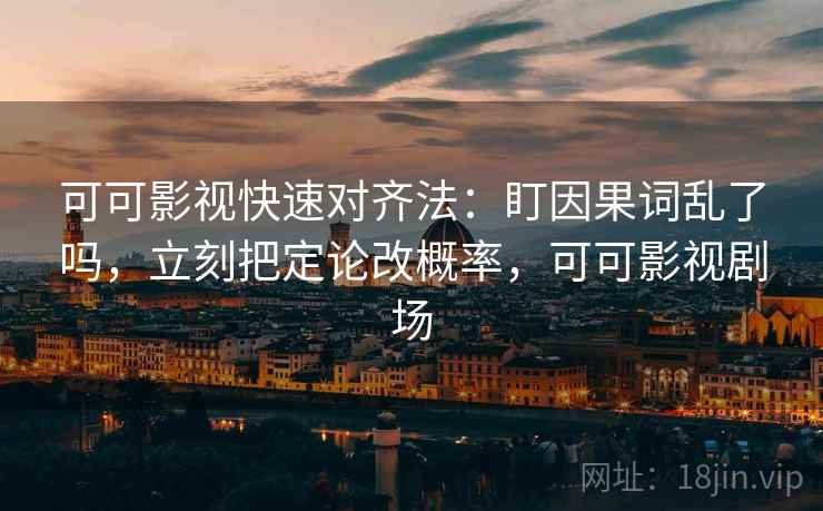 可可影视快速对齐法：盯因果词乱了吗，立刻把定论改概率，可可影视剧场