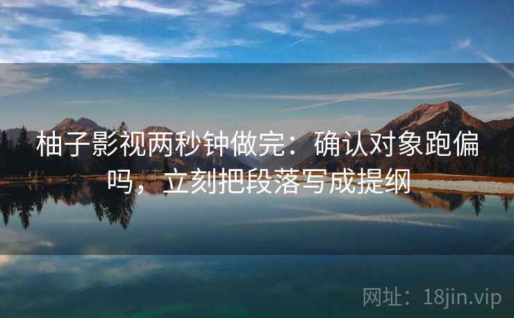 柚子影视两秒钟做完：确认对象跑偏吗，立刻把段落写成提纲