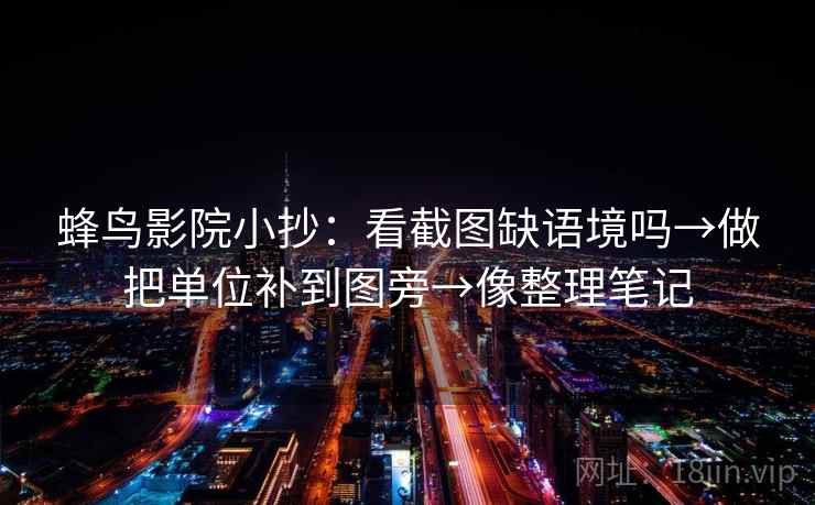 蜂鸟影院小抄：看截图缺语境吗→做把单位补到图旁→像整理笔记