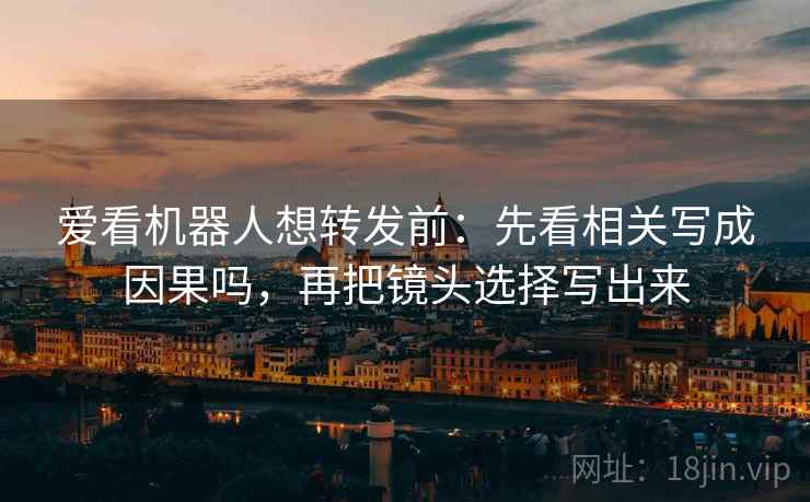 爱看机器人想转发前：先看相关写成因果吗，再把镜头选择写出来