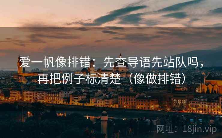 爱一帆像排错：先查导语先站队吗，再把例子标清楚（像做排错）