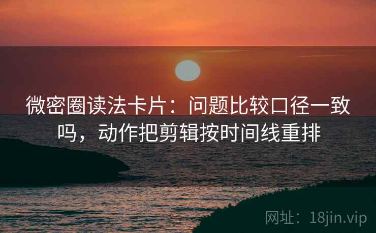 微密圈读法卡片：问题比较口径一致吗，动作把剪辑按时间线重排