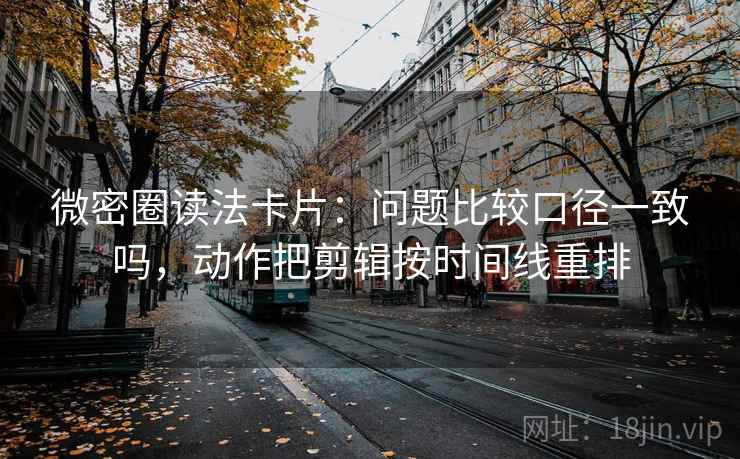 微密圈读法卡片：问题比较口径一致吗，动作把剪辑按时间线重排