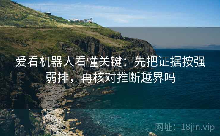爱看机器人看懂关键：先把证据按强弱排，再核对推断越界吗