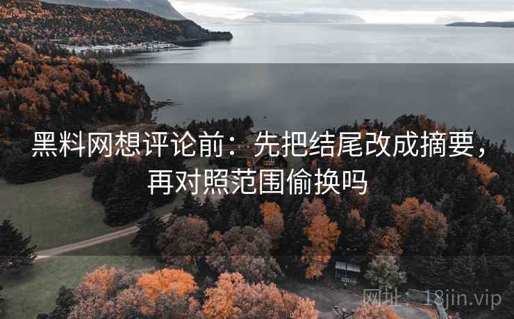 黑料网想评论前：先把结尾改成摘要，再对照范围偷换吗