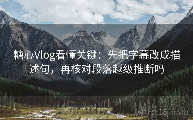 糖心Vlog看懂关键：先把字幕改成描述句，再核对段落越级推断吗