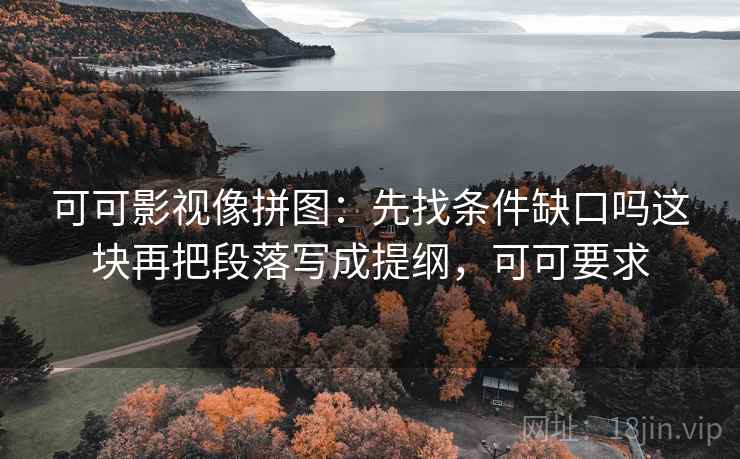 可可影视像拼图：先找条件缺口吗这块再把段落写成提纲，可可要求