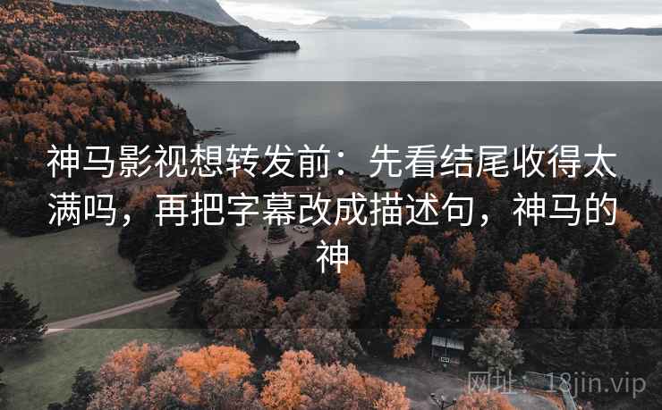 神马影视想转发前：先看结尾收得太满吗，再把字幕改成描述句，神马的神
