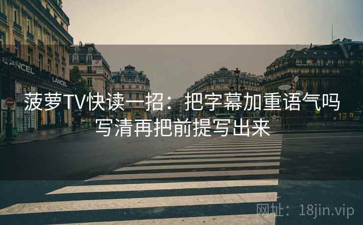 菠萝TV快读一招：把字幕加重语气吗写清再把前提写出来