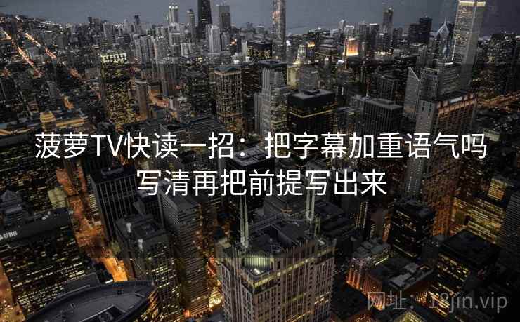 菠萝TV快读一招：把字幕加重语气吗写清再把前提写出来